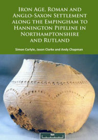 Title: Iron Age, Roman and Anglo-Saxon Settlement along the Empingham to Hannington Pipeline in Northamptonshire and Rutland, Author: Simon Carlyle