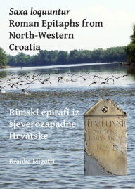 Title: Saxa loquuntur: Roman Epitaphs from North-Western Croatia: Rimski epitafi iz sjeverozapadne Hrvatske, Author: Branka Migotti