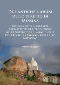 Title: Due antiche diocesi dello stretto di Messina: Insediamento, manufatti, infrastrutture e produzione nell'eparchia delle Saline e nelle isole Eolie tra Tardoantico e alto Medioevo, Author: Francesca Zagari
