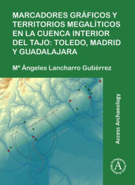 Title: Marcadores graficos y territorios megaliticos en la Cuenca interior del Tajo: Toledo, Madrid y Guadalajara, Author: M Angeles Lancharro Gutierrez