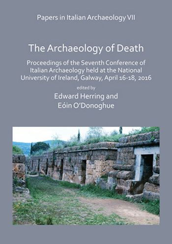 Papers in Italian Archaeology VII: The Archaeology of Death: Proceedings of the Seventh Conference of Italian Archaeology held at the National University of Ireland, Galway, April 16-18, 2016