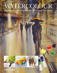 Title: Watercolour: Techniques and Tutorials for the Complete Beginner, Author: Paul Clark