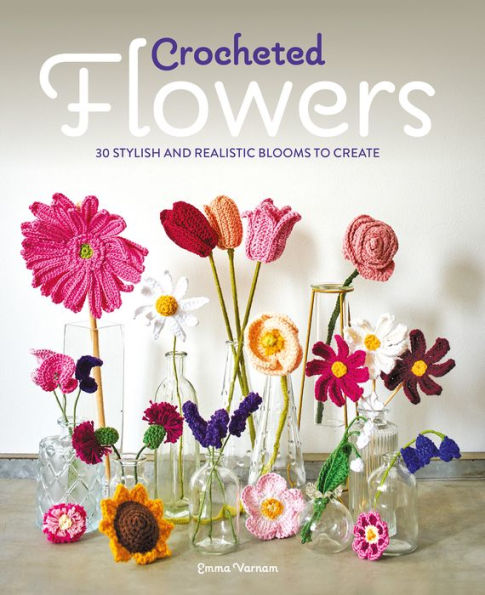 Crocheted Flowers: 30 Stylish and realistic blooms to crochet