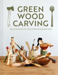 Green Wood Carving: How to Make Beautiful Objects from Unseasoned Wood