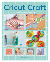 Title: Cricut Craft: 25 Beautiful Makes for Your Home, Author: Paula Milner