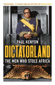 Title: Dictatorland: The Men Who Stole Africa, Author: Paul Kenyon