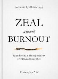 Title: Zeal Without Burnout: Seven Keys to a Lifelong Ministry of Sustainable Sacrifice, Author: Christopher Ash