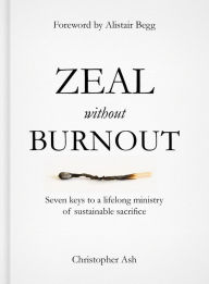 Title: Zeal without Burnout: Seven keys to a lifelong ministry of sustainable sacrifice, Author: Christopher Ash