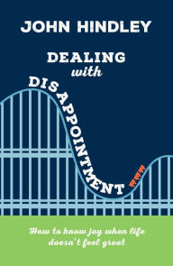 Title: Dealing with Disappointment: How to Know Joy When Life Doesn't Feel Great, Author: John Hindley