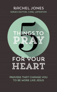 Title: 5 Things to Pray for Your Heart: Prayers That Change You to Be More Like Jesus, Author: Rachel Jones