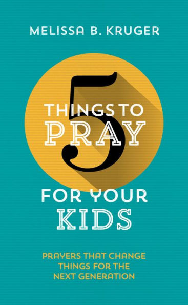 5 Things to Pray for Your Kids: Prayers that change things for the next generation