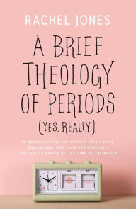 Title: A Brief Theology of Periods (Yes, Really): An Adventure for the Curious into Bodies, Womanhood, Time, Pain and Purpose-and How to Have a Better Time of the Month, Author: Rachel Jones