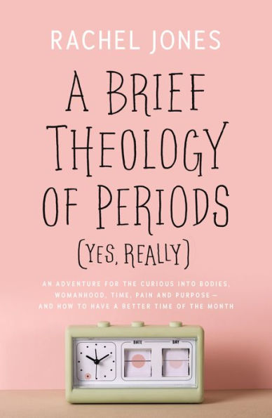 A Brief Theology of Periods (Yes, Really): An Adventure for the Curious into Bodies, Womanhood, Time, Pain and Purpose-and How to Have a Better Time of the Month