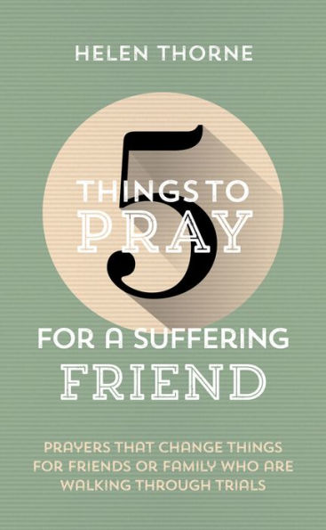 5 Things to Pray for a Suffering Friend: Prayers That Change Things for Friends or Family Who Are Walking through Trials