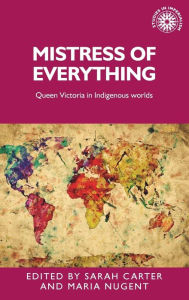 Title: Mistress of everything: Queen Victoria in Indigenous worlds, Author: Sarah Carter