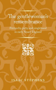 Title: The gentlewoman's remembrance: Patriarchy, piety, and singlehood in early Stuart England, Author: Isaac Stephens