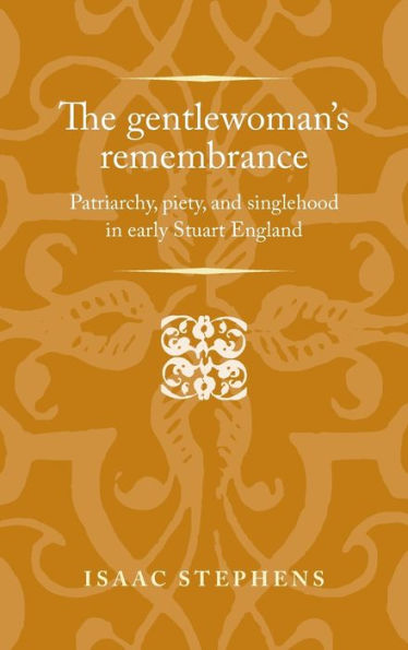 The gentlewoman's remembrance: Patriarchy, piety, and singlehood in early Stuart England