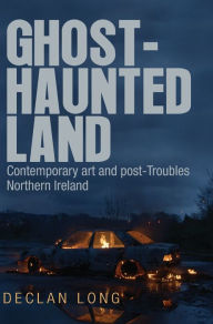 Title: Ghost-haunted land: Contemporary art and post-Troubles Northern Ireland, Author: Declan Long