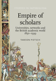 Title: Empire of scholars: Universities, networks and the British academic world, 1850-1939, Author: Tamson Pietsch