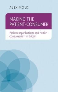 Title: Making the patient-consumer: Patient organisations and health consumerism in Britain, Author: Alex Mold