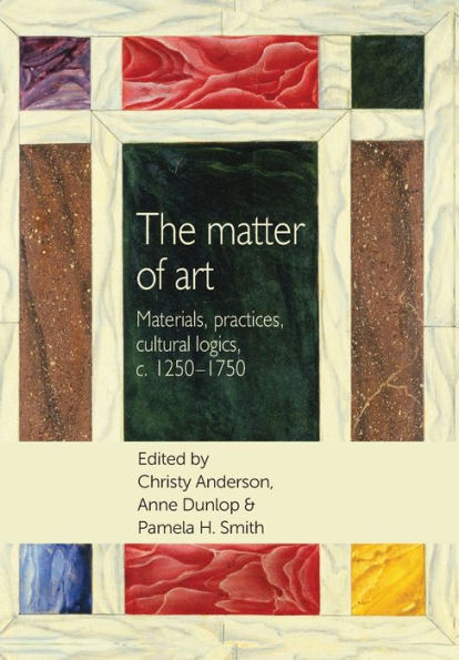 The matter of art: Materials, practices, cultural logics, c.1250-1750