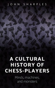 Title: A Cultural History of Chess-Players: Minds, Machines, and Monsters, Author: John Sharples