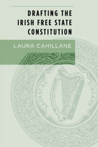 Title: Drafting the Irish Free State Constitution, Author: Laura Cahillane