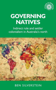 Title: Governing natives: Indirect rule and settler colonialism in Australia's north, Author: Ben Silverstein