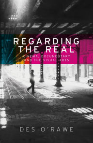 Title: Regarding the real: Cinema, documentary, and the visual arts, Author: Des O'Rawe