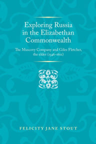 Title: Exploring Russia in the Elizabethan commonwealth: The Muscovy Company and Giles Fletcher, the elder (1546-1611), Author: Felicity Stout