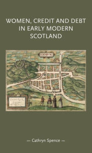 Title: Women, Credit, and Debt In Early Modern Scotland, Author: Cathryn Spence