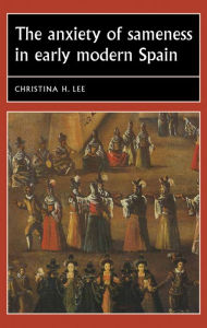 Title: The anxiety of sameness in early modern Spain, Author: Christina H. Lee