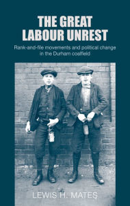 Title: The great Labour unrest: Rank-and-file movements and political change in the Durham coalfield, Author: Lewis Mates