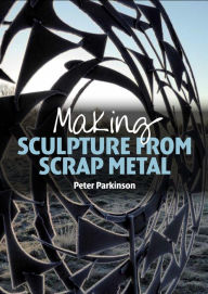 Title: Making Sculpture from Scrap Metal, Author: Peter Parkinson