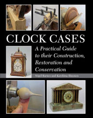 Title: Clock Cases: A Practical Guide to their Construction, Restoration and Conservation, Author: Nigel Barnes