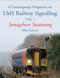 Title: A Contemporary Perspective on LMS Railway Signalling Vol 1: Semaphore Swansong, Author: Allen Jackson