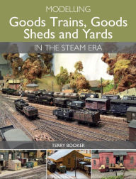 Title: Modelling Goods Trains, Goods Sheds and Yards in the Steam Era, Author: Terry Booker