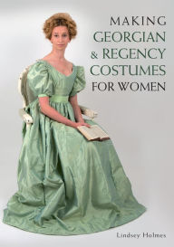 Title: Making Georgian and Regency Costumes for Women, Author: Lindsey Holmes