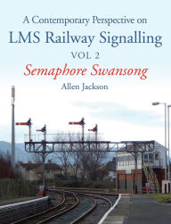 Title: A Contemporary Perspective on LMS Railway Signalling: Semaphore Swansong, Author: Allen Jackson