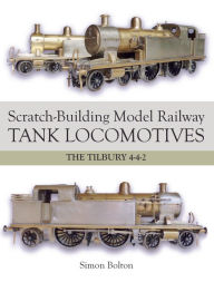 Title: Scratch-Building Model Railway Tank Locomotives: The Tilbury 4-4-2, Author: Simon Bolton