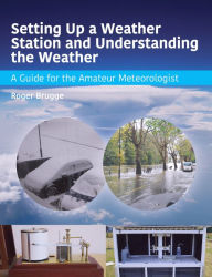 Title: Setting Up a Weather Station and Understanding the Weather: A Guide for the Aamateur Meteorologist, Author: Roger Brugge