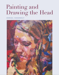 Title: Painting and Drawing the Head, Author: Daniel Shadbolt