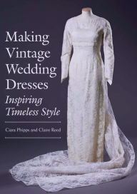 Title: Making Vintage Wedding Dresses: Inspiring Timeless Style, Author: Ciara Phipps