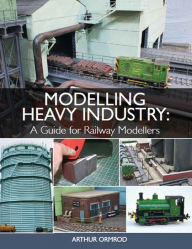 Title: Modelling Heavy Industry: A Guide for Railway Modellers, Author: Arthur Ormrod