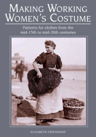 Title: Making Working Women's Costume: Patterns for Clothes From the Mid-15th to Mid-20th Centuries, Author: Elizabeth Friendship