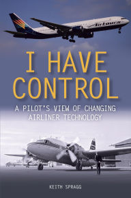 Title: I Have Control: A Pilot's View of Changing Airliner Technology, Author: Keith Spragg