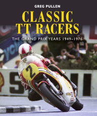 Title: Classic TT Racers: The Grand Prix Years 1949-1976, Author: Greg Pullen