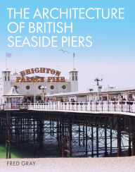 Title: The Architecture of British Seaside Piers, Author: Fred Gray