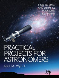 Title: Practical Projects for Astronomers: How to Make and Enhance your own Equipment, Author: Neil Wyatt