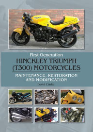 Title: First Generation Hinckley Triumph (T300) Motorcycles: Maintenance, Restoration and Modification, Author: David Clarke